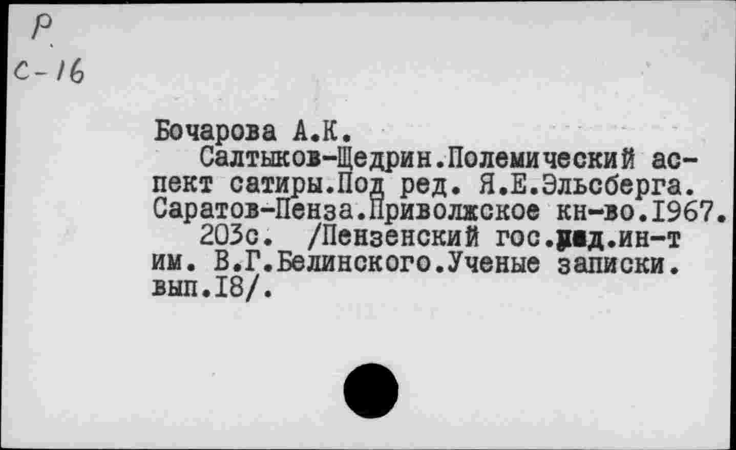 ﻿р
С-16
Бочарова А.К.
Салтыков-Щедрин.Полемический аспект сатиры.Под ред. Я.Е.Эльсберга. Саратов-Пенза.Приводяское кн-во.1967.
203с. /Пензенский гос.рад.ин-т им. В.Г.Белинского.Ученые записки, выл.18/.